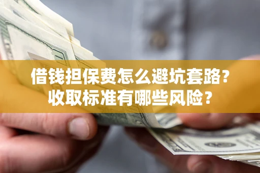 武汉借钱担保费怎么避坑套路?收取标准有哪些风险? 武汉借钱担保费怎么避坑套路?收取标准有哪些风险?
