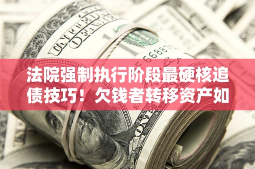 武汉法院强制执行阶段最硬核追债技巧！欠钱者转移资产如何破解？