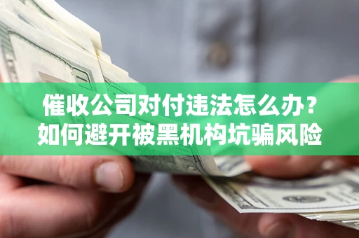 武汉催收公司对付违法怎么办？如何避开被黑机构坑骗风险