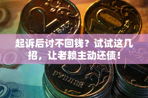 武汉起诉后讨不回钱？试试这几招，让老赖主动还债！