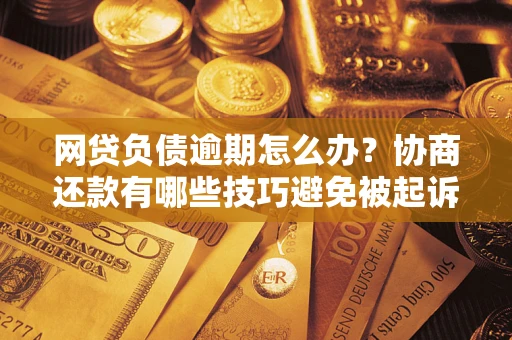 武汉网贷负债逾期怎么办？协商还款有哪些技巧避免被起诉？