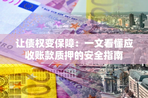 武汉让债权变保障：一文看懂应收账款质押的安全指南