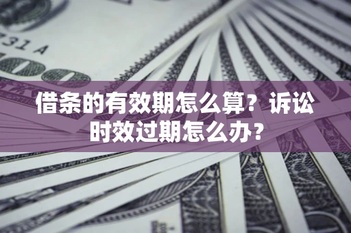 武汉借条的有效期怎么算？诉讼时效过期怎么办？