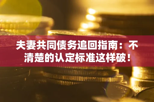 武汉夫妻共同债务追回指南：不清楚的认定标准这样破！