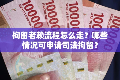 武汉拘留老赖流程怎么走?哪些情况可申请司法拘留? 武汉拘留老赖流程怎么走?哪些情况可申请司法拘留?
