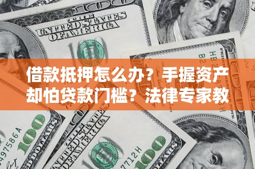 武汉借款抵押怎么办？手握资产却怕贷款门槛？法律专家教你办抵押不踩坑