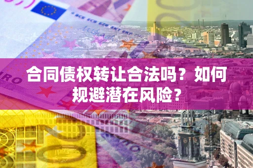 武汉合同债权转让合法吗?如何规避潜在风险? 武汉合同债权转让合法吗?如何规避潜在风险?