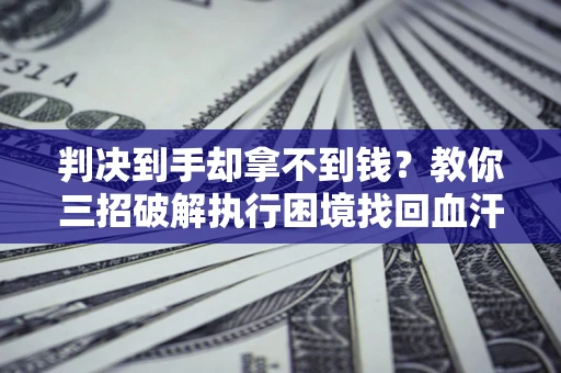 武汉判决到手却拿不到钱？教你三招破解执行困境找回血汗钱