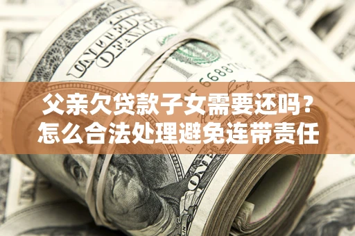 武汉父亲欠贷款子女需要还吗？怎么合法处理避免连带责任？
