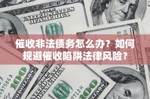 武汉催收非法债务怎么办？如何规避催收陷阱法律风险？