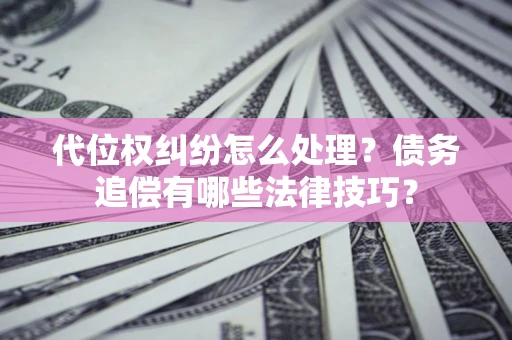 武汉代位权纠纷怎么处理？债务追偿有哪些法律技巧？