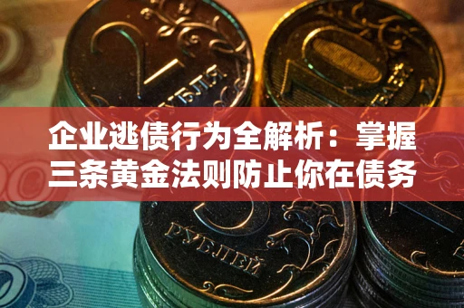 武汉企业逃债行为全解析：掌握三条黄金法则防止你在债务乱局中“踩雷”