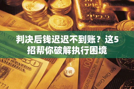 武汉判决后钱迟迟不到账？这5招帮你破解执行困境