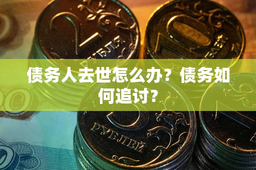 武汉债务人去世怎么办？债务如何追讨？