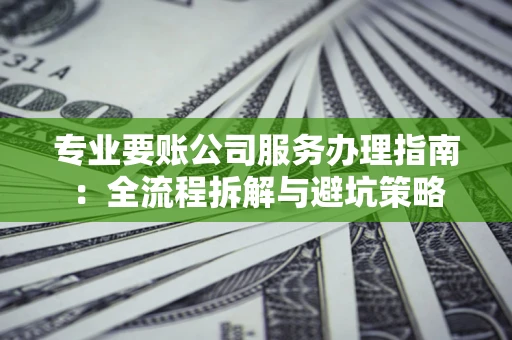 武汉专业要账公司服务办理指南：全流程拆解与避坑策略