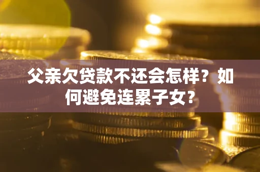 武汉父亲欠贷款不还会怎样？如何避免连累子女？
