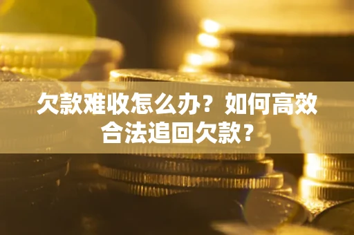 武汉欠款难收怎么办？如何高效合法追回欠款？