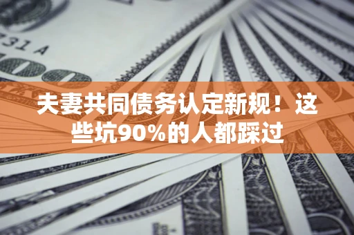 武汉夫妻共同债务认定新规！这些坑90%的人都踩过