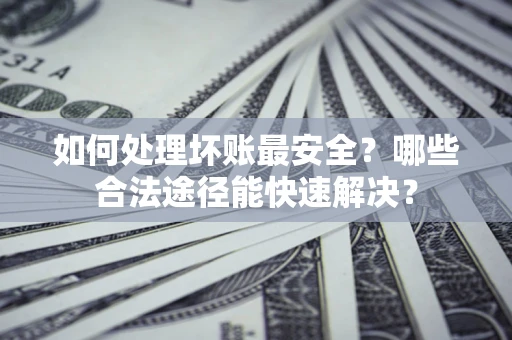 武汉如何处理坏账最安全？哪些合法途径能快速解决？
