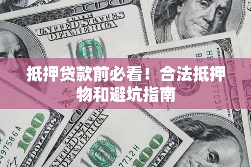 武汉抵押贷款前必看！合法抵押物和避坑指南