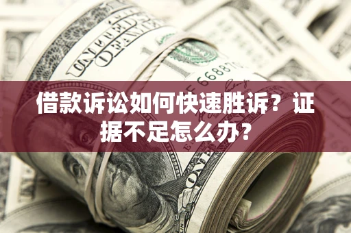 武汉借款诉讼如何快速胜诉？证据不足怎么办？