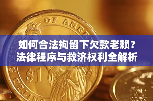 武汉如何合法拘留下欠款老赖？法律程序与救济权利全解析