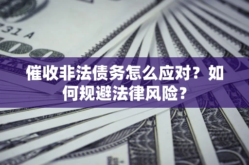 武汉催收非法债务怎么应对？如何规避法律风险？