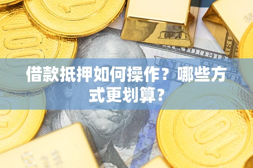 武汉借款抵押如何操作？哪些方式更划算？