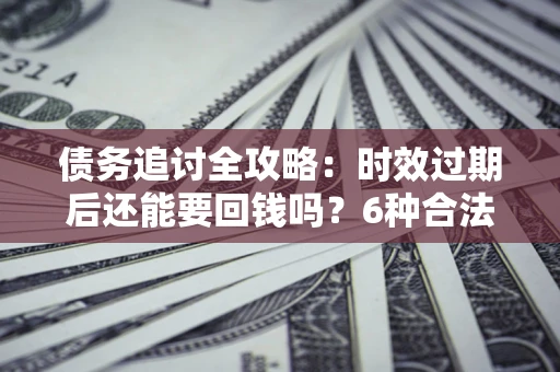 武汉债务追讨全攻略：时效过期后还能要回钱吗？6种合法手段助你维权