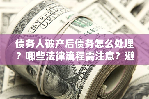 武汉债务人破产后债务怎么处理？哪些法律流程需注意？避免踩坑指南