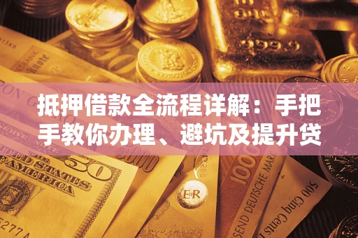 武汉抵押借款全流程详解：手把手教你办理、避坑及提升贷款额度