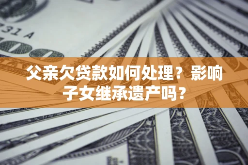 武汉父亲欠贷款如何处理？影响子女继承遗产吗？