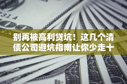 武汉别再被高利贷坑！这几个清债公司避坑指南让你少走十年弯路