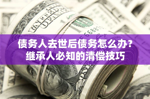 武汉债务人去世后债务怎么办？继承人必知的清偿技巧