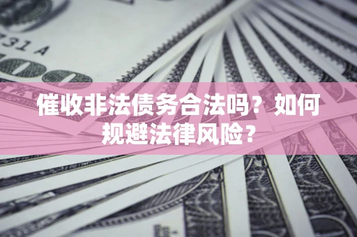 武汉催收非法债务合法吗？如何规避法律风险？