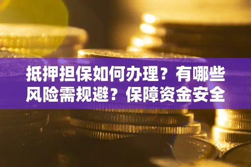 武汉抵押担保如何办理？有哪些风险需规避？保障资金安全