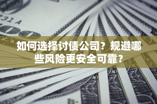 武汉如何选择讨债公司？规避哪些风险更安全可靠？