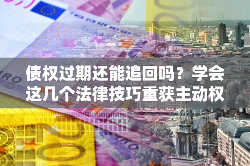 武汉债权过期还能追回吗？学会这几个法律技巧重获主动权