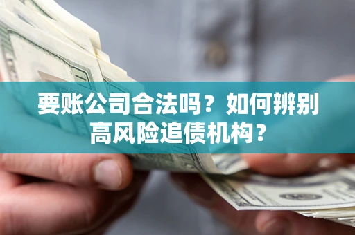 武汉要账公司合法吗？如何辨别高风险追债机构？
