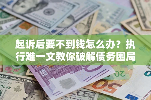 武汉起诉后要不到钱怎么办？执行难一文教你破解债务困局