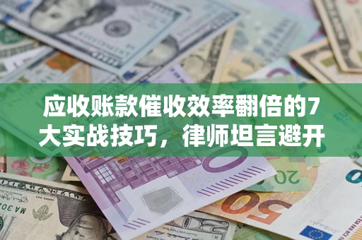 武汉应收账款催收效率翻倍的7大实战技巧，律师坦言避开这些法律雷区最关键