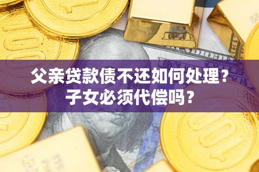武汉父亲贷款债不还如何处理？子女必须代偿吗？