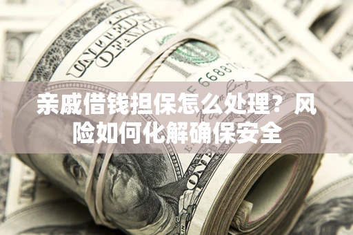 武汉亲戚借钱担保怎么处理？风险如何化解确保安全