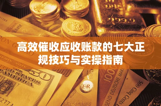 武汉高效催收应收账款的七大正规技巧与实操指南