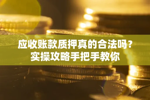 武汉应收账款质押真的合法吗？实操攻略手把手教你