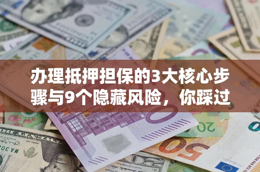 武汉办理抵押担保的3大核心步骤与9个隐藏风险，你踩过哪个坑？