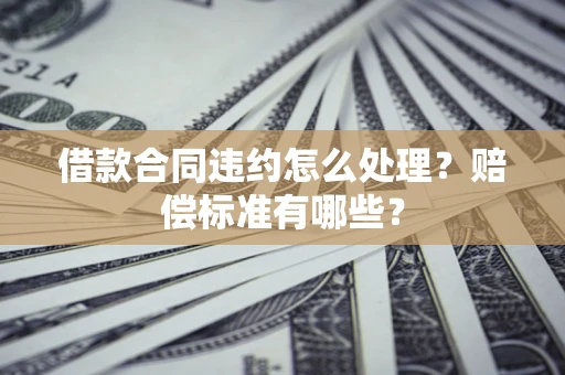武汉借款合同违约怎么处理？赔偿标准有哪些？