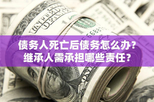 武汉债务人死亡后债务怎么办？继承人需承担哪些责任？