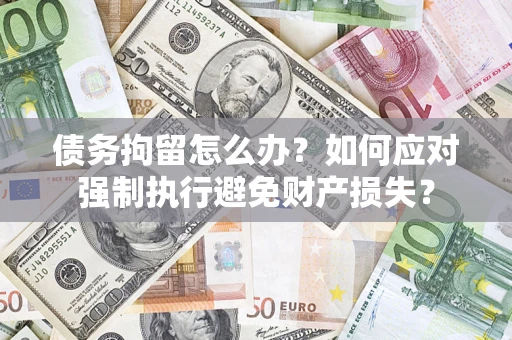 武汉债务拘留怎么办？如何应对强制执行避免财产损失？
