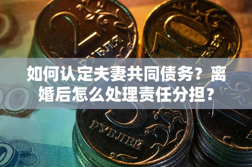 武汉如何认定夫妻共同债务？离婚后怎么处理责任分担？